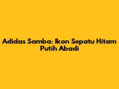 Adidas Samba: Ikon Sepatu Hitam Putih Abadi