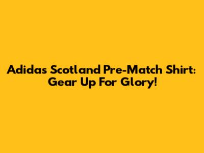 Adidas Scotland Pre-Match Shirt: Gear Up For Glory!