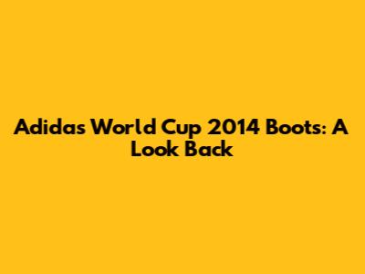 Adidas World Cup 2014 Boots: A Look Back