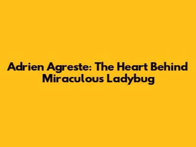 Adrien Agreste: The Heart Behind Miraculous Ladybug