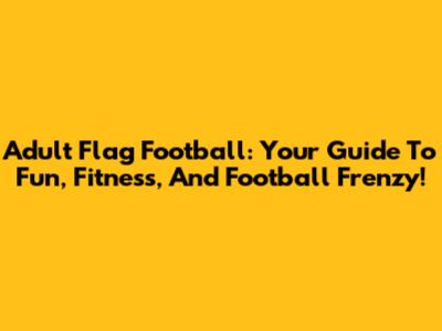 Adult Flag Football: Your Guide To Fun, Fitness, And Football Frenzy!