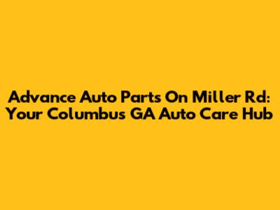 Advance Auto Parts On Miller Rd: Your Columbus GA Auto Care Hub