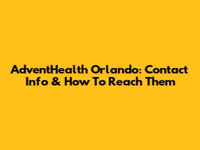 AdventHealth Orlando: Contact Info & How To Reach Them