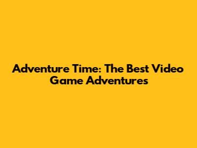 Adventure Time: The Best Video Game Adventures