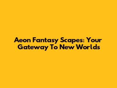 Aeon Fantasy Scapes: Your Gateway To New Worlds