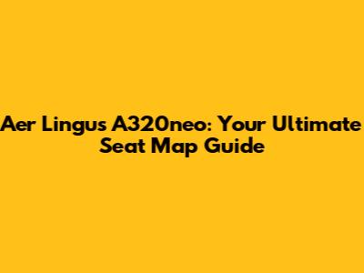 Aer Lingus A320neo: Your Ultimate Seat Map Guide