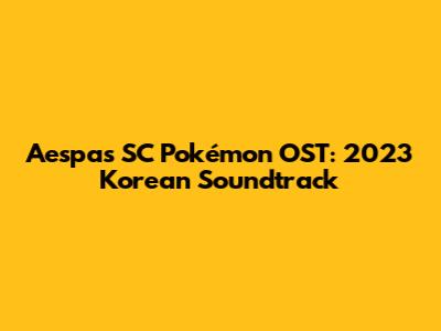 Aespa's SC Pokémon OST: 2023 Korean Soundtrack