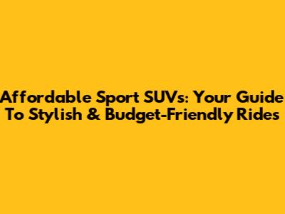 Affordable Sport SUVs: Your Guide To Stylish & Budget-Friendly Rides