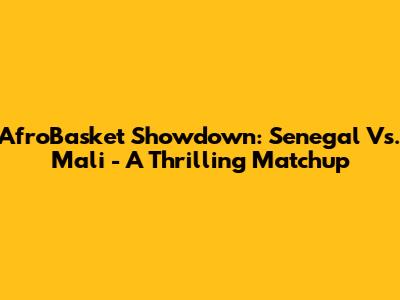 AfroBasket Showdown: Senegal Vs. Mali - A Thrilling Matchup