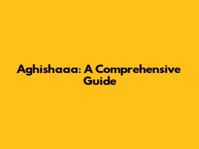 Aghishaaa: A Comprehensive Guide