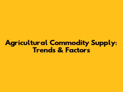 Agricultural Commodity Supply: Trends & Factors