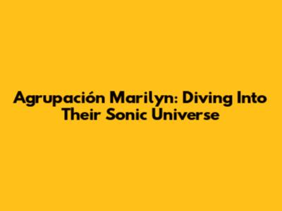 Agrupación Marilyn: Diving Into Their Sonic Universe