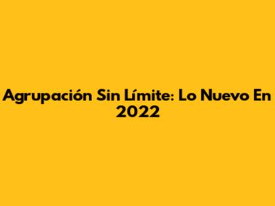 Agrupación Sin Límite: Lo Nuevo En 2022
