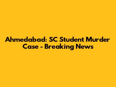 Ahmedabad: SC Student Murder Case - Breaking News