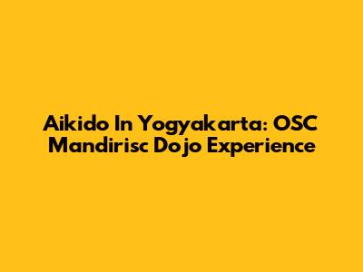 Aikido In Yogyakarta: OSC Mandirisc Dojo Experience