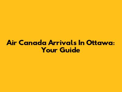 Air Canada Arrivals In Ottawa: Your Guide