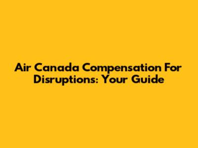 Air Canada Compensation For Disruptions: Your Guide