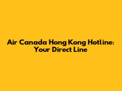 Air Canada Hong Kong Hotline: Your Direct Line