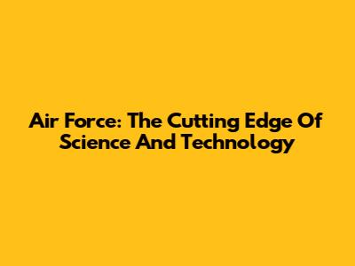 Air Force: The Cutting Edge Of Science And Technology