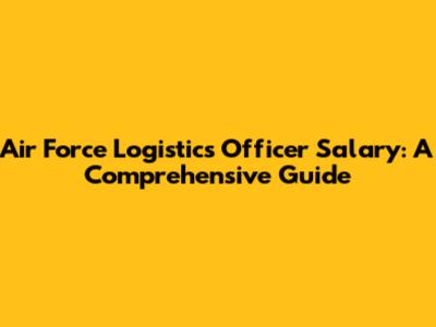 Air Force Logistics Officer Salary: A Comprehensive Guide
