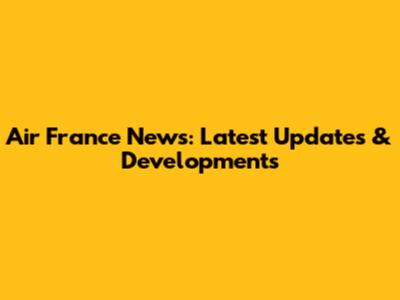 Air France News: Latest Updates & Developments