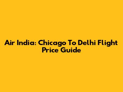 Air India: Chicago To Delhi Flight Price Guide