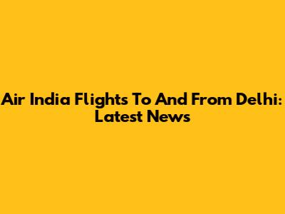 Air India Flights To And From Delhi: Latest News