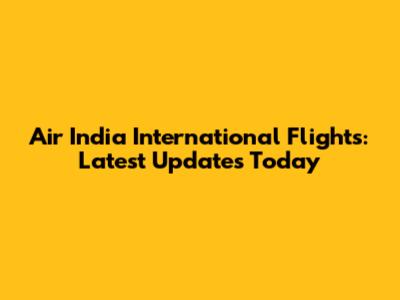 Air India International Flights: Latest Updates Today