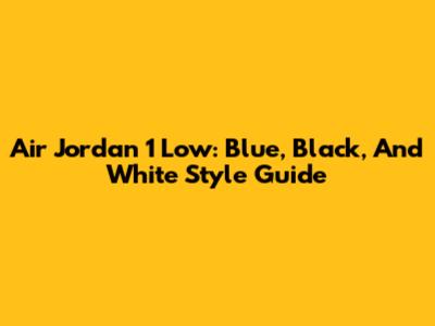 Air Jordan 1 Low: Blue, Black, And White Style Guide