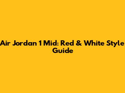 Air Jordan 1 Mid: Red & White Style Guide
