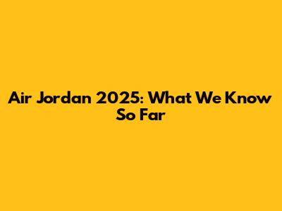 Air Jordan 2025: What We Know So Far