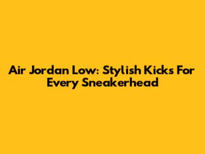Air Jordan Low: Stylish Kicks For Every Sneakerhead