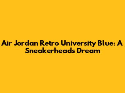 Air Jordan Retro University Blue: A Sneakerhead's Dream