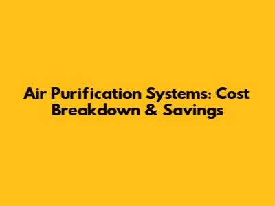 Air Purification Systems: Cost Breakdown & Savings
