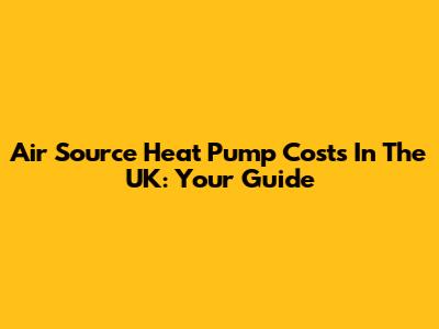 Air Source Heat Pump Costs In The UK: Your Guide