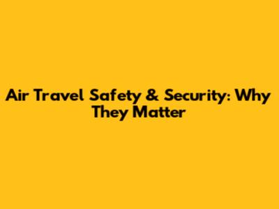 Air Travel Safety & Security: Why They Matter