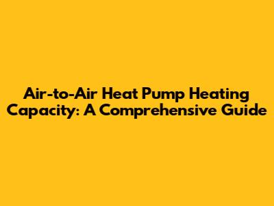 Air-to-Air Heat Pump Heating Capacity: A Comprehensive Guide