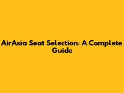 AirAsia Seat Selection: A Complete Guide