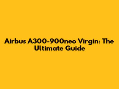 Airbus A300-900neo Virgin: The Ultimate Guide