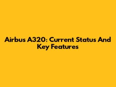 Airbus A320: Current Status And Key Features