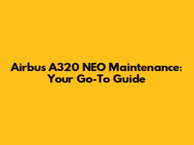 Airbus A320 NEO Maintenance: Your Go-To Guide