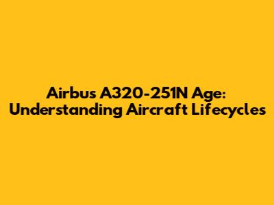 Airbus A320-251N Age: Understanding Aircraft Lifecycles