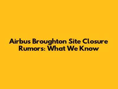 Airbus Broughton Site Closure Rumors: What We Know