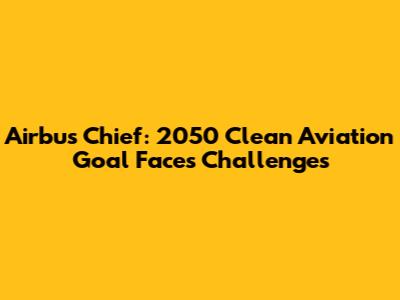 Airbus Chief: 2050 Clean Aviation Goal Faces Challenges