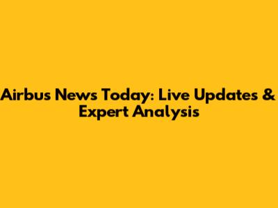Airbus News Today: Live Updates & Expert Analysis
