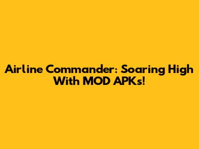 Airline Commander: Soaring High With MOD APKs!