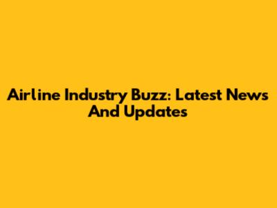 Airline Industry Buzz: Latest News And Updates