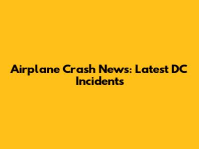 Airplane Crash News: Latest DC Incidents