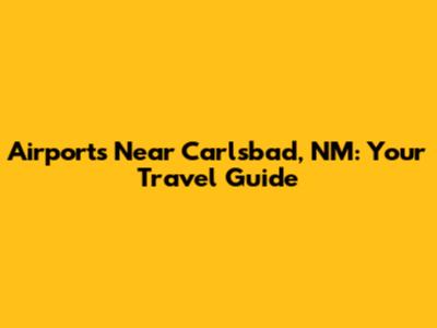 Airports Near Carlsbad, NM: Your Travel Guide