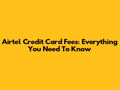 Airtel Credit Card Fees: Everything You Need To Know